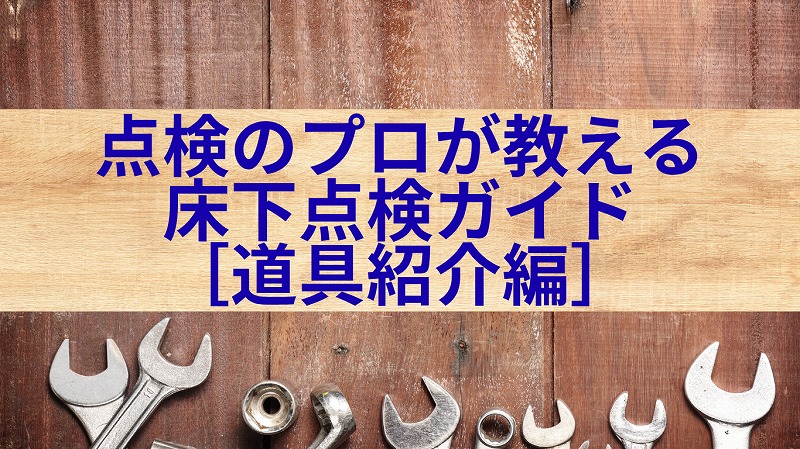 点検のプロが教える 床下点検 ガイド［ 道具紹介 編］