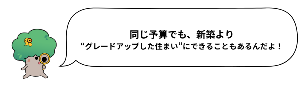 同じ予算でも、新築より“グレードアップした住まい”にできることもあるんだよ！