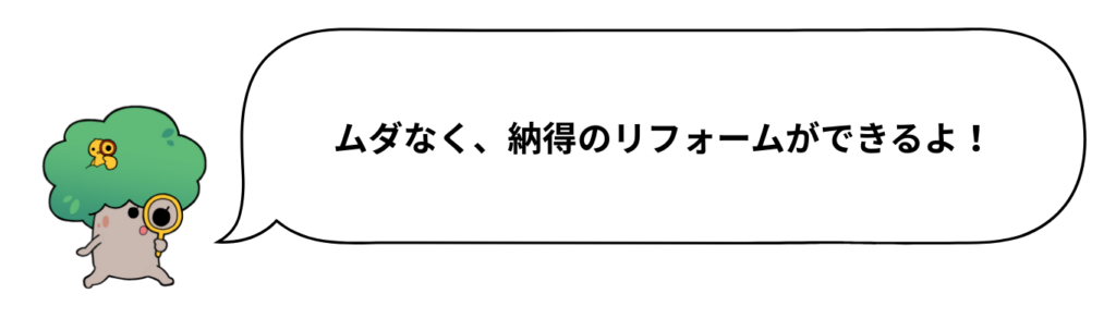 ムダなく、納得のリフォームができるよ！