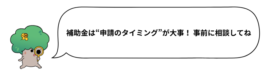 補助金は“申請のタイミング”が大事！ 事前に相談してね