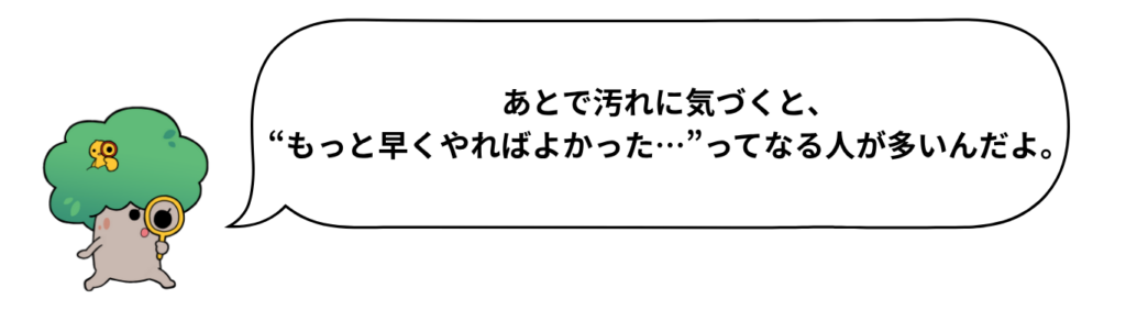 キャラクターのセリフ「あとで汚れに気づくと、“もっと早くやればよかった…”ってなる人が多いんだよ。」