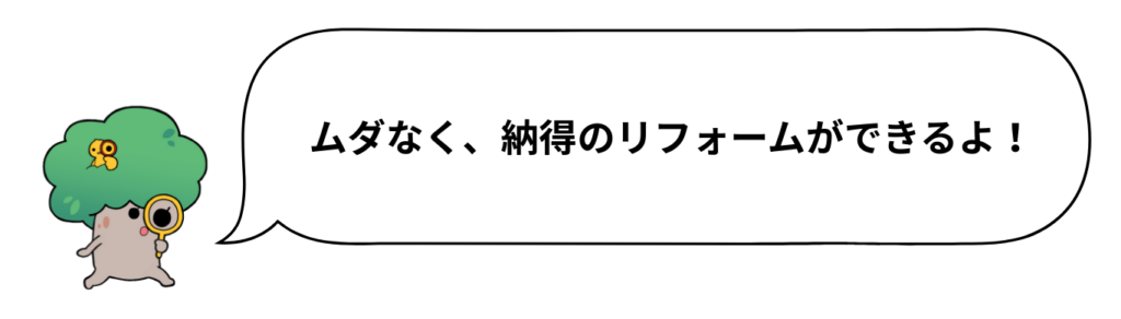 ムダなく、納得のリフォームができるよ！