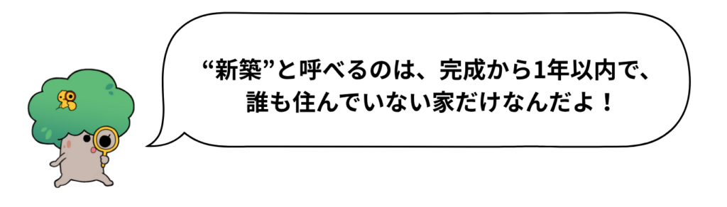キャラクターセリフ「“新築”と呼べるのは、完成から1年以内で、
誰も住んでいない家だけなんだよ!」