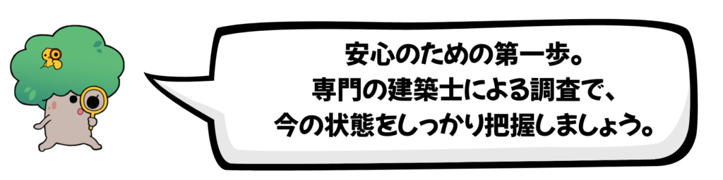 「安心のための第一歩。専門の建築士による調査で、今の状態をしっかり把握しましょう。」